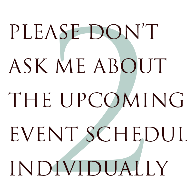 2. PLEASE DON’T ASK ME ABOUT THE UPCOMING EVENT SCHEDULE INDIVIDUALLY.