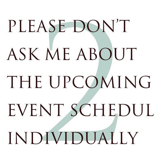 2. PLEASE DON’T ASK ME ABOUT THE UPCOMING EVENT SCHEDULE INDIVIDUALLY.